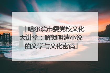 哈尔滨市委党校文化大讲堂：解锁明清小说的文学与文化密码